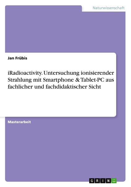 IRadioactivity. Untersuchung ionisierender Strahlung mit Smartphone & Tablet-PC aus fachlicher und fachdidaktischer Sicht