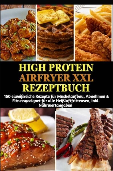 High Protein Airfryer XXL Rezeptbuch: 150 eiweißreiche Rezepte für Muskelaufbau, Abnehmen & Fitness