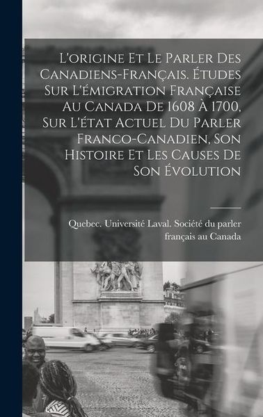 L'origine et le parler des Canadiens-français. Études sur l'émigration française au Canada de 1608 à 1700, sur l'état actuel du parler franco-canadien