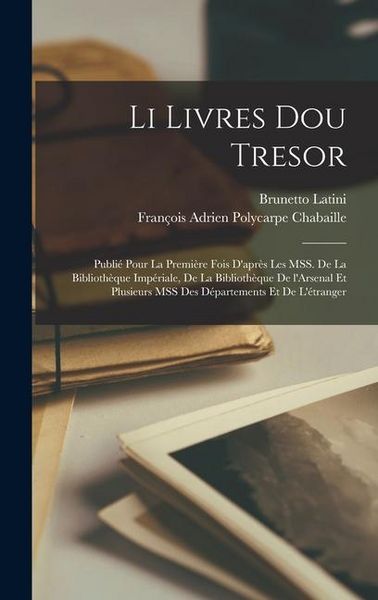 Li livres dou tresor; publié pour la première fois d'après les MSS. de la Bibliothèque impériale, de la Bibliothèque de l'Arsenal et plusieurs MSS des