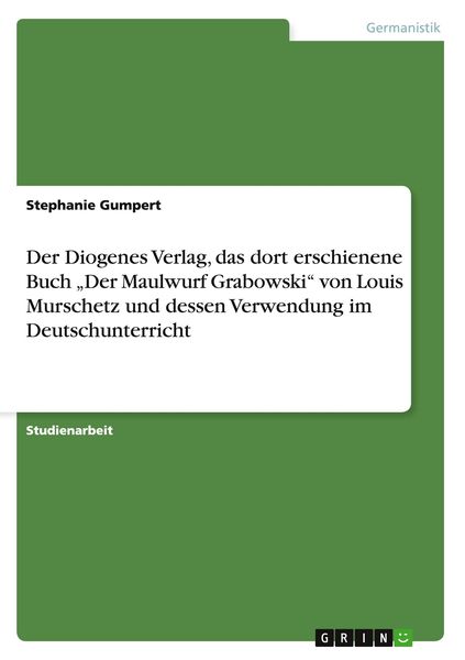 'Der Diogenes Verlag, das dort erschienene Buch ''Der Maulwurf Grabowski'' von Louis Murschetz und dessen Verwendung im Deutschunterricht'