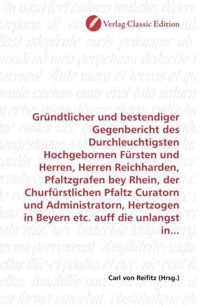 Gründtlicher und bestendiger Gegenbericht des Durchleuchtigsten Hochgebornen Fürsten und Herren, Herren Reichharden, Pfaltzgrafen bey Rhein, der Churf