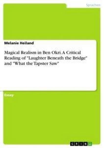 'Magical Realism in Ben Okri. A Critical Reading of ''Laughter Beneath the Bridge'' and ''What the Tapster Saw'''