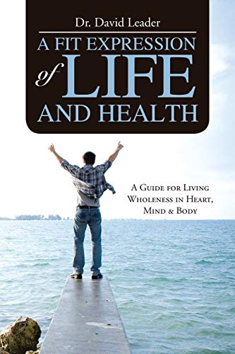 A Fit Expression of Life and Health: A Guide for Living Wholeness in Heart, Mind & Body: A Guide for Living Wholeness in Heart, Mind & Body