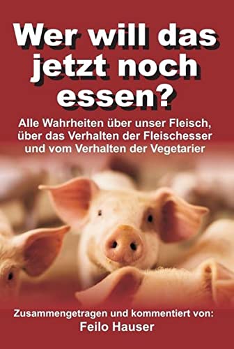 Wer will das jetzt noch essen?: Alle Wahrheiten über unser Fleisch, über das Verhalten der Fleischesser und vom Verhalten der Vegetarier