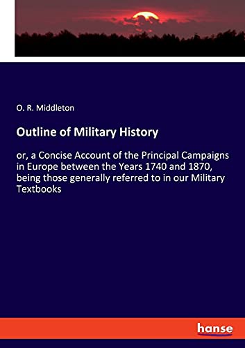 Outline of Military History: or, a Concise Account of the Principal Campaigns in Europe between the Years 1740 and 1870, being those generally referred to in our Military Textbooks