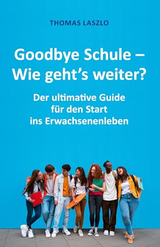 Goodbye Schule - Wie geht's weiter?: Schule vorbei! Der ultimative Guide für den Start ins Erwachsenenleben