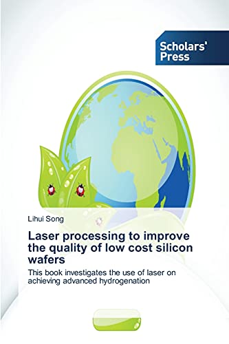 Laser processing to improve the quality of low cost silicon wafers: This book investigates the use of laser on achieving advanced hydrogenation
