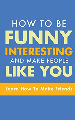 HOW TO BE FUNNY, INTERESTING, AND MAKE PEOPLE LIKE YOU: LEARN HOW TO MAKE FRIENDS