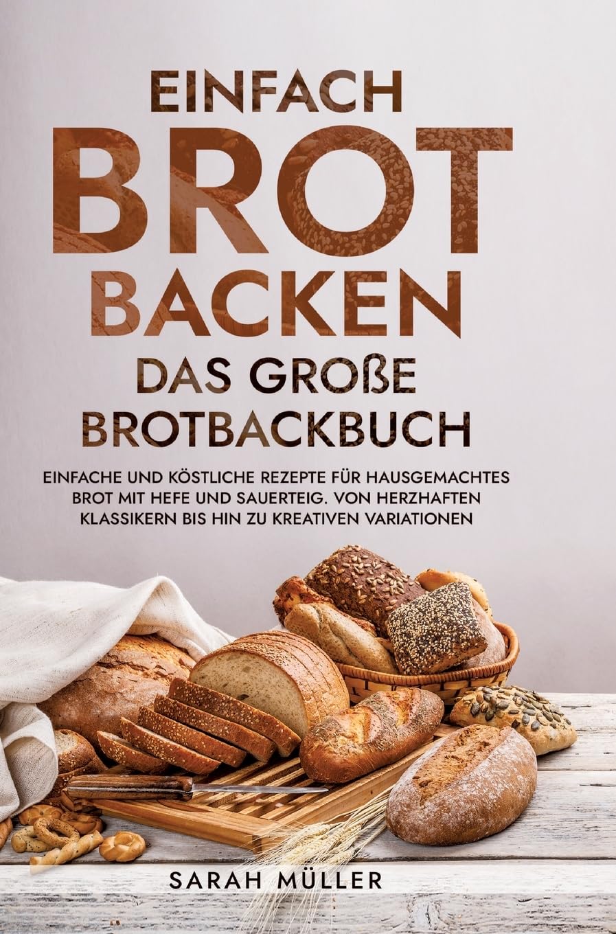 Einfach Brot Backen - Das große Brotbackbuch: Einfache und köstliche Rezepte für hausgemachtes Brot mit Hefe und Sauerteig. Von herzhaften Klassikern bis hin zu kreativen Variationen