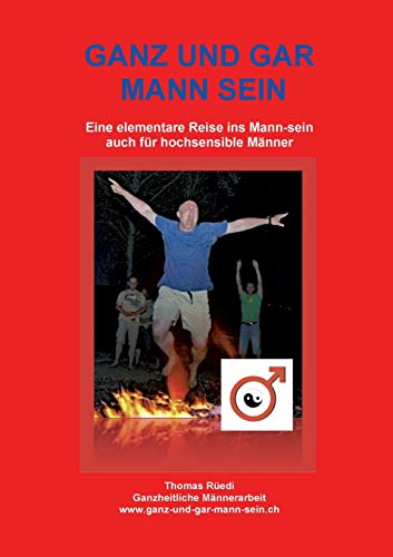GANZ UND GAR MANN SEIN: Eine elementare Reise ins Mann-sein - auch für hochsensible Männer