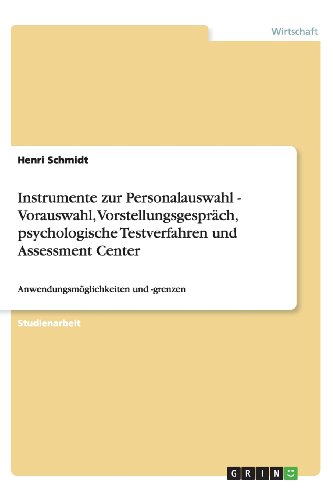 Instrumente zur Personalauswahl - Vorauswahl, Vorstellungsgespräch, psychologische Testverfahren und Assessment Center: Anwendungsmöglichkeiten und -grenzen