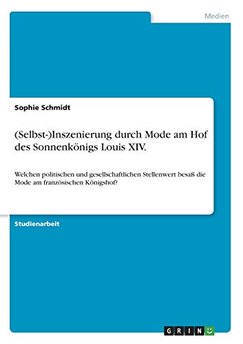 (Selbst-)Inszenierung durch Mode am Hof des Sonnenkönigs Louis XIV.: Welchen politischen und gesellschaftlichen Stellenwert besaß die Mode am französischen Königshof?