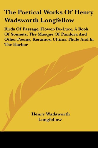 The Poetical Works Of Henry Wadsworth Longfellow: Birds Of Passage, Flower-De-Luce, A Book Of Sonnets, The Masque Of Pandora And Other Poems, Keramos, Ultima Thule And In The Harbor