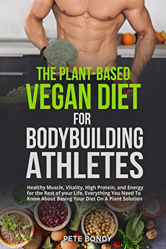 The Plant-Based Vegan Diet for Bodybuilding Athletes: Healthy Muscle, Vitality, High Protein, and Energy for the Rest of your Life. Everything You ... About Basing Your Diet On A Plant Solution
