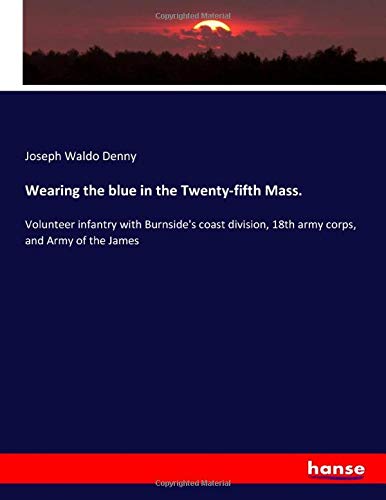 Wearing the blue in the Twenty-fifth Mass.: Volunteer infantry with Burnside's coast division, 18th army corps, and Army of the James