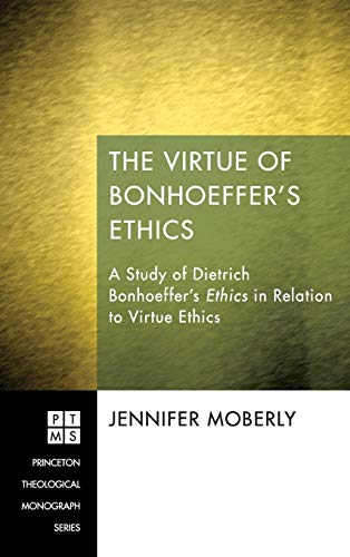 The Virtue of Bonhoeffer's Ethics: A Study of Dietrich Bonhoeffer's Ethics in Relation to Virtue Ethics (Princeton Theological Monograph)