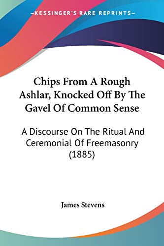 Chips From A Rough Ashlar, Knocked Off By The Gavel Of Common Sense: A Discourse On The Ritual And Ceremonial Of Freemasonry (1885)