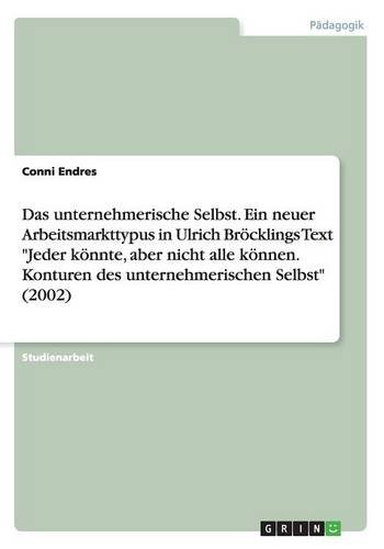 Das unternehmerische Selbst. Ein neuer Arbeitsmarkttypus in Ulrich Bröcklings Text Jeder könnte, aber nicht alle können. Konturen des unternehmerischen Selbst (2002)