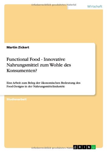 Functional Food - Innovative Nahrungsmittel zum Wohle des Konsumenten?: Eine Arbeit zum Beleg der ökonomischen Bedeutung des Food-Designs in der Nahrungsmittelindustrie