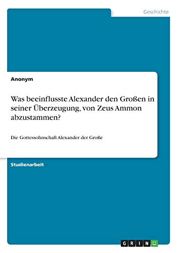 Was beeinflusste Alexander den Großen in seiner Überzeugung, von Zeus Ammon abzustammen?: Die Gottessohnschaft Alexander der Große