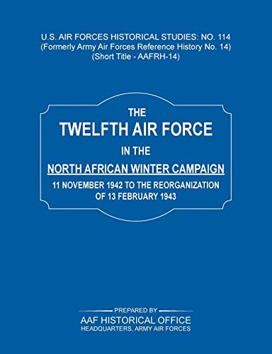 The 12th Air Force in the North African Winter Campaign: 11 November 1942 to the Reorganization of 18th February 1843 (Us Air Forces Historical Studie