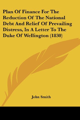 Plan Of Finance For The Reduction Of The National Debt And Relief Of Prevailing Distress, In A Letter To The Duke Of Wellington (1830)