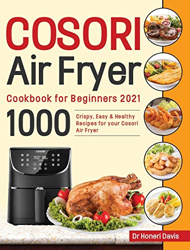 Cosori Air Fryer Cookbook for Beginners 2021: 1000 Crispy, Easy & Healthy Recipes for Your Cosori Air Fryer