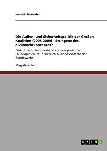 Die Außen- und Sicherheitspolitik der Großen Koalition (2005-2009) - Stringenz des Zivilmachtkonzeptes?: Eine Untersuchung anhand von ausgewählten ... Teilbereich Auslandseinsätze der Bundeswehr