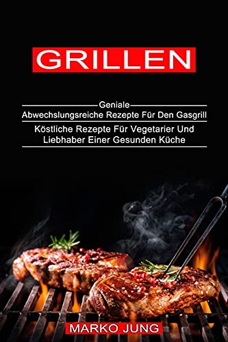 Grillen: Köstliche Rezepte Für Vegetarier Und Liebhaber Einer Gesunden Küche (Geniale Abwechslungsreiche Rezepte Für Den Gasgrill)