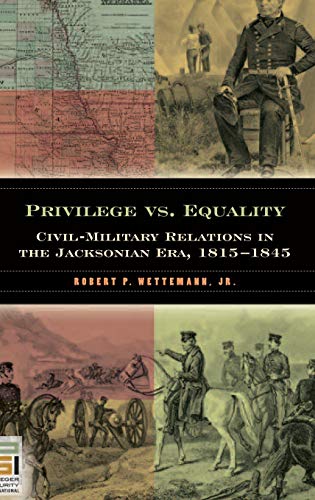 Privilege vs. Equality: Civil-Military Relations in the Jacksonian Era, 1815-1845 (In War and in Peace: U.S. Civil-Military Relations)