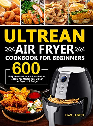 Ultrean Air Fryer Cookbook for Beginners: 600 Easy and Delicious Air Fryer Recipes to Help You Master Your Ultrean Air Fryer on A Budget