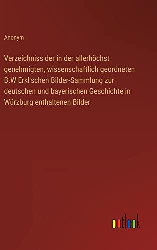 Verzeichniss der in der allerhöchst genehmigten, wissenschaftlich geordneten B.W Erkl'schen Bilder-Sammlung zur deutschen und bayerischen Geschichte in Würzburg enthaltenen Bilder