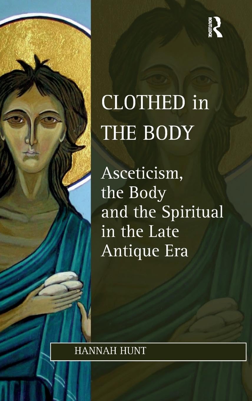 Clothed in the Body: Asceticism, the Body and the Spiritual in the Late Antique Era (Ashgate Studies in Philosophy & Theology in Late Antiquity)