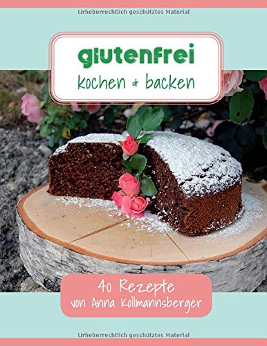 Glutenfrei kochen & backen: 40 Rezepte von Anna Kollmannsberger