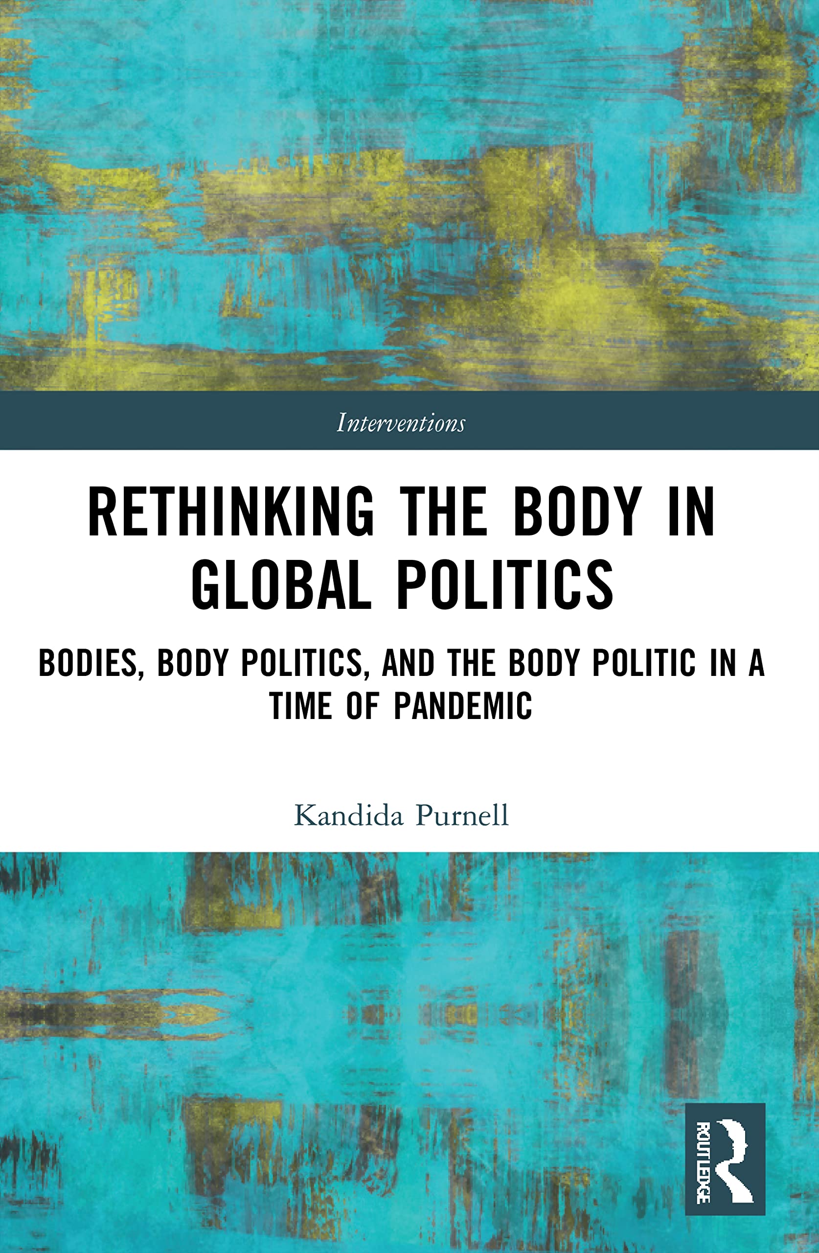 Rethinking the Body in Global Politics: Bodies, Body Politics, and the Body Politic in a Time of Pandemic (Interventions)