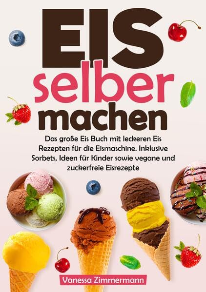 Eis selber machen: Das große Eis Buch mit leckeren Eis Rezepten für die Eismaschine. Inklusive Sorbets, Ideen für Kinder sowie vegane und zuckerfreie Eisrezepte