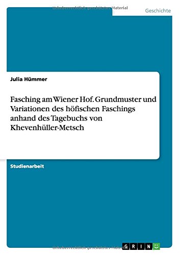 Fasching am Wiener Hof. Grundmuster und Variationen des höfischen Faschings anhand des Tagebuchs von Khevenhüller-Metsch