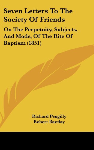Seven Letters To The Society Of Friends: On The Perpetuity, Subjects, And Mode, Of The Rite Of Baptism (1851)