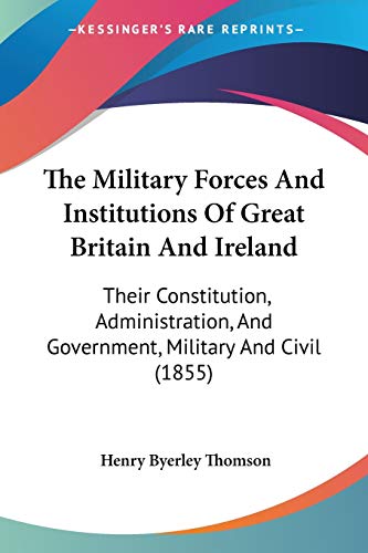 The Military Forces And Institutions Of Great Britain And Ireland: Their Constitution, Administration, And Government, Military And Civil (1855)