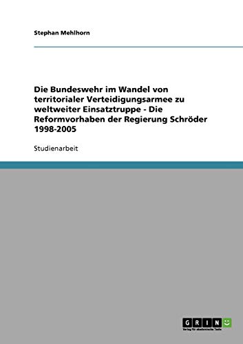 Die Bundeswehr im Wandel von territorialer Verteidigungsarmee zu weltweiter Einsatztruppe - Die Reformvorhaben der Regierung Schröder 1998-2005