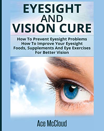 Eyesight And Vision Cure: How To Prevent Eyesight Problems: How To Improve Your Eyesight: Foods, Supplements And Eye Exercises For Better Vision (Heal Your Eyesight Naturally with Nutrition)