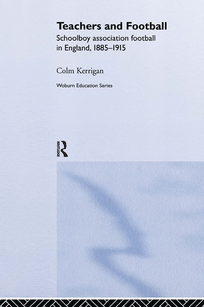 Teachers and Football: Schoolboy Association Football in England, 1885-1915 (Woburn Education)