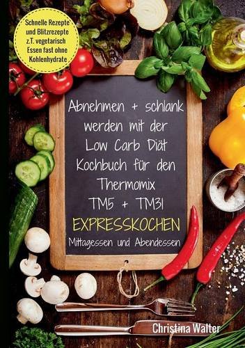 Abnehmen + schlank werden mit der Low Carb Diät. Kochbuch für den Thermomix TM5 + TM31. Expresskochen Mittagessen und Abendessen. Schnelle Rezepte und ... vegetarisch Essen fast ohne Kohlenhydrate
