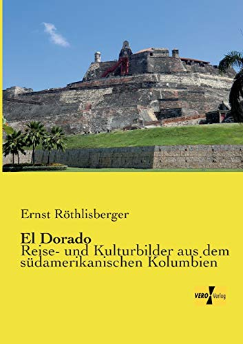 El Dorado: Reise- und Kulturbilder aus dem suedamerikanischen Kolumbien: Reise- und Kulturbilder aus dem südamerikanischen Kolumbien
