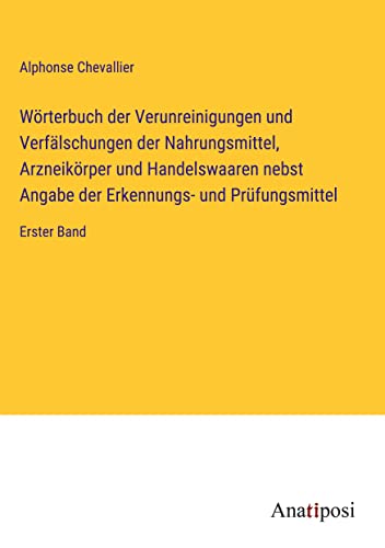 Wörterbuch der Verunreinigungen und Verfälschungen der Nahrungsmittel, Arzneikörper und Handelswaaren nebst Angabe der Erkennungs- und Prüfungsmittel: Erster Band