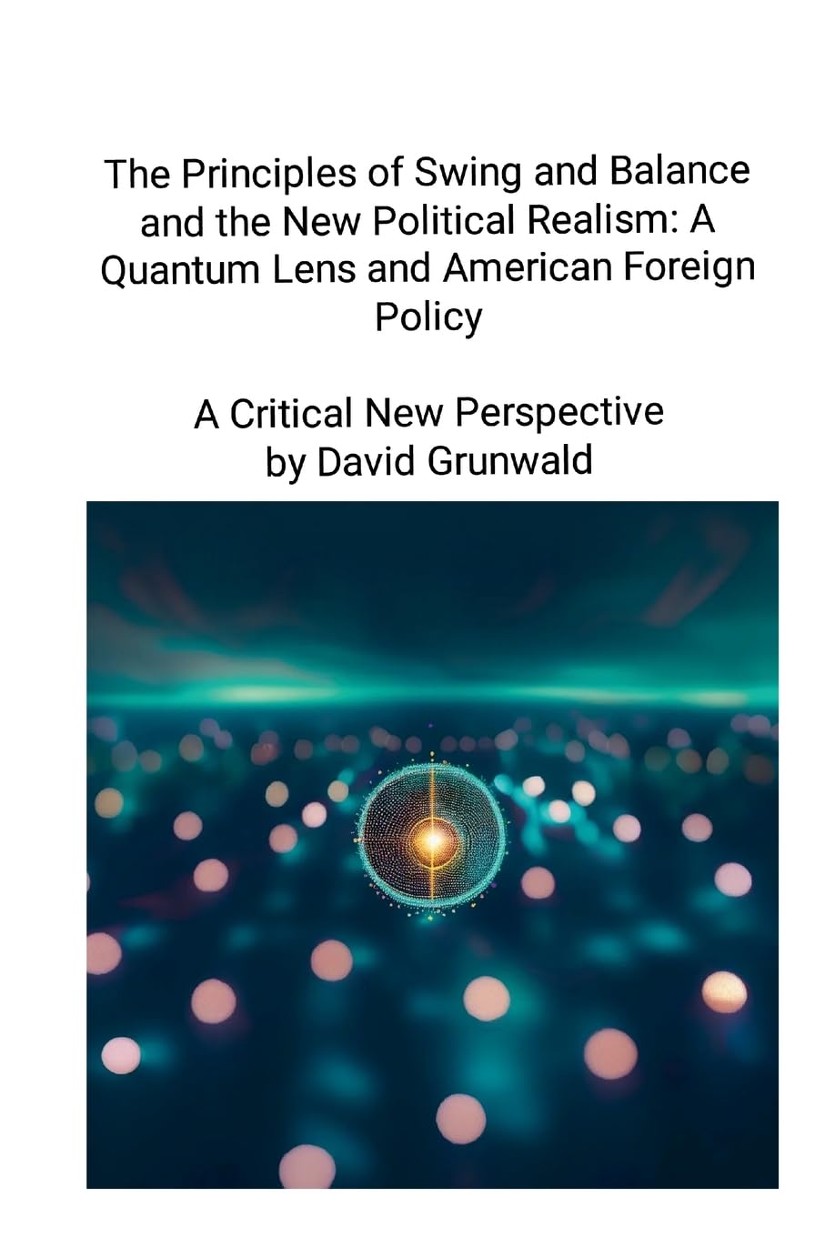 The Principles of Swing and Balance and the New Political Realism: A Quantum Lens and American Foreign Policy A Critical New Perspective: A Critical New Perspective