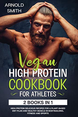 VEGAN HIGH-PROTEIN COOKBOOK FOR ATHLETES: 2 Books In 1 High-Protein Delicious Recipes For A Plant-Based Diet Plan And Healthy Muscle In Bodybuilding, Fitness And Sports
