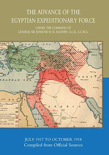 The Advance Of The Egyptian Expeditionary Force 1917-1918 Compiled From Official Sources: The Advance Of The Egyptian Expeditionary Force 1917-1918 Compiled From Official Sources