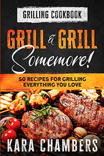 Grilling Cookbook: Grill And Grill Somemore! - Masterful Ways To Serve Up An Amazing Meal : Grill And Grill Somemore